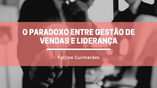 O Paradoxo entre Gestão de Vendas e Liderança
