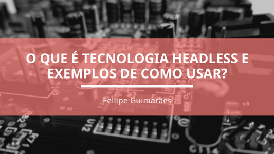 O que é tecnologia headless e exemplos de como usar?