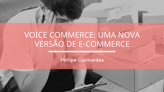 Voice Commerce: uma nova versão de e-commerce