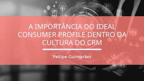 A importância do Ideal Consumer Profile dentro da cultura do CRM