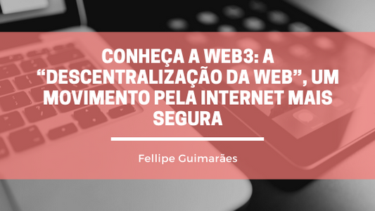 Conheça a Web3: A “Descentralização da Web”, um movimento pela Internet mais Segura