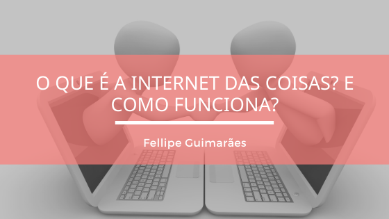 O que é a Internet das Coisas? E como funciona?