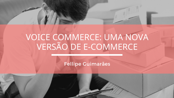 Voice Commerce: uma nova versão de e-commerce